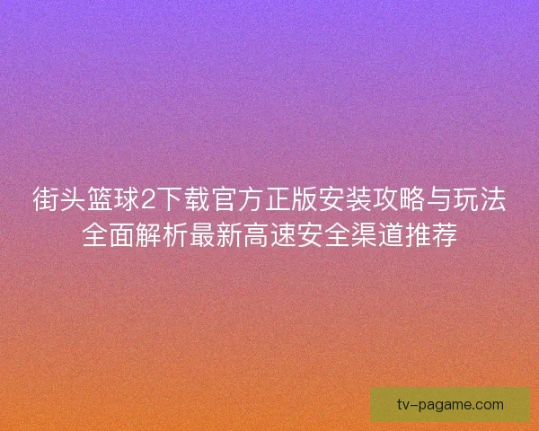 街头篮球2下载官方正版安装攻略与玩法全面解析最新高速安全渠道推荐